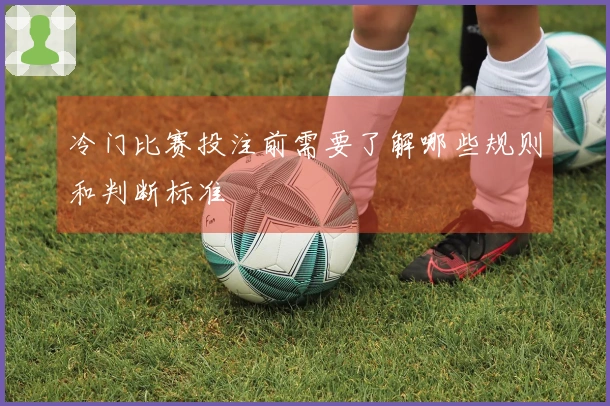 冷门比赛投注前需要了解哪些规则和判断标准