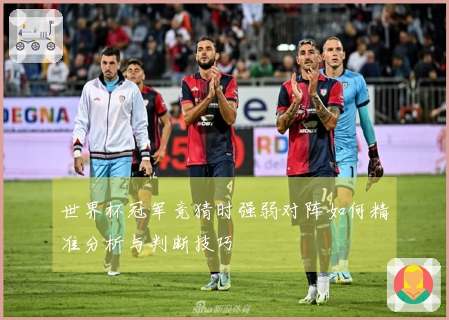 世界杯冠军竞猜时强弱对阵如何精准分析与判断技巧